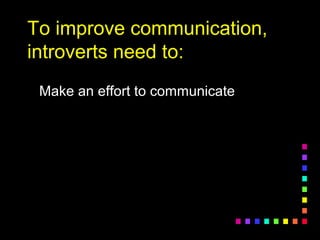To improve communication,To improve communication,
introverts need to:introverts need to:
Make an effort to communicateMake an effort to communicate
 
