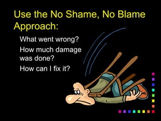 Use the No Shame, No BlameUse the No Shame, No Blame
Approach:Approach:
What went wrong?What went wrong?
How much damageHow much damage
was done?was done?
How can I fix it?How can I fix it?
 