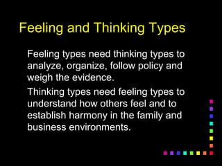 Feeling and Thinking TypesFeeling and Thinking Types
Feeling types need thinking types toFeeling types need thinking types to
analyze, organize, follow policy andanalyze, organize, follow policy and
weigh the evidence.weigh the evidence.
Thinking types need feeling types toThinking types need feeling types to
understand how others feel and tounderstand how others feel and to
establish harmony in the family andestablish harmony in the family and
business environments.business environments.
 