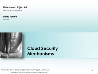 Cloud Security
Mechanisms
“Reference: Cloud Computing Concepts, Technology & Architecture.
Thomas Erl, Zaigham Mahmood and Richardo Puttini.”
Place photo here
1
Sartaj Fatima
Lecturer,
Mohammed Sajjad Ali
PMP, CCNP, E-commerce
 