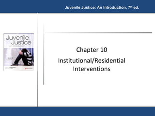 Juvenile Justice: An Introduction, 7th ed. 
Chapter 10 
Institutional/Residential 
Interventions 
 