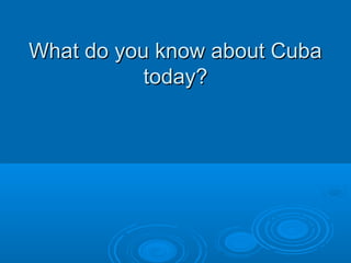 WWhhaatt ddoo yyoouu kknnooww aabboouutt CCuubbaa 
ttooddaayy?? 
 
