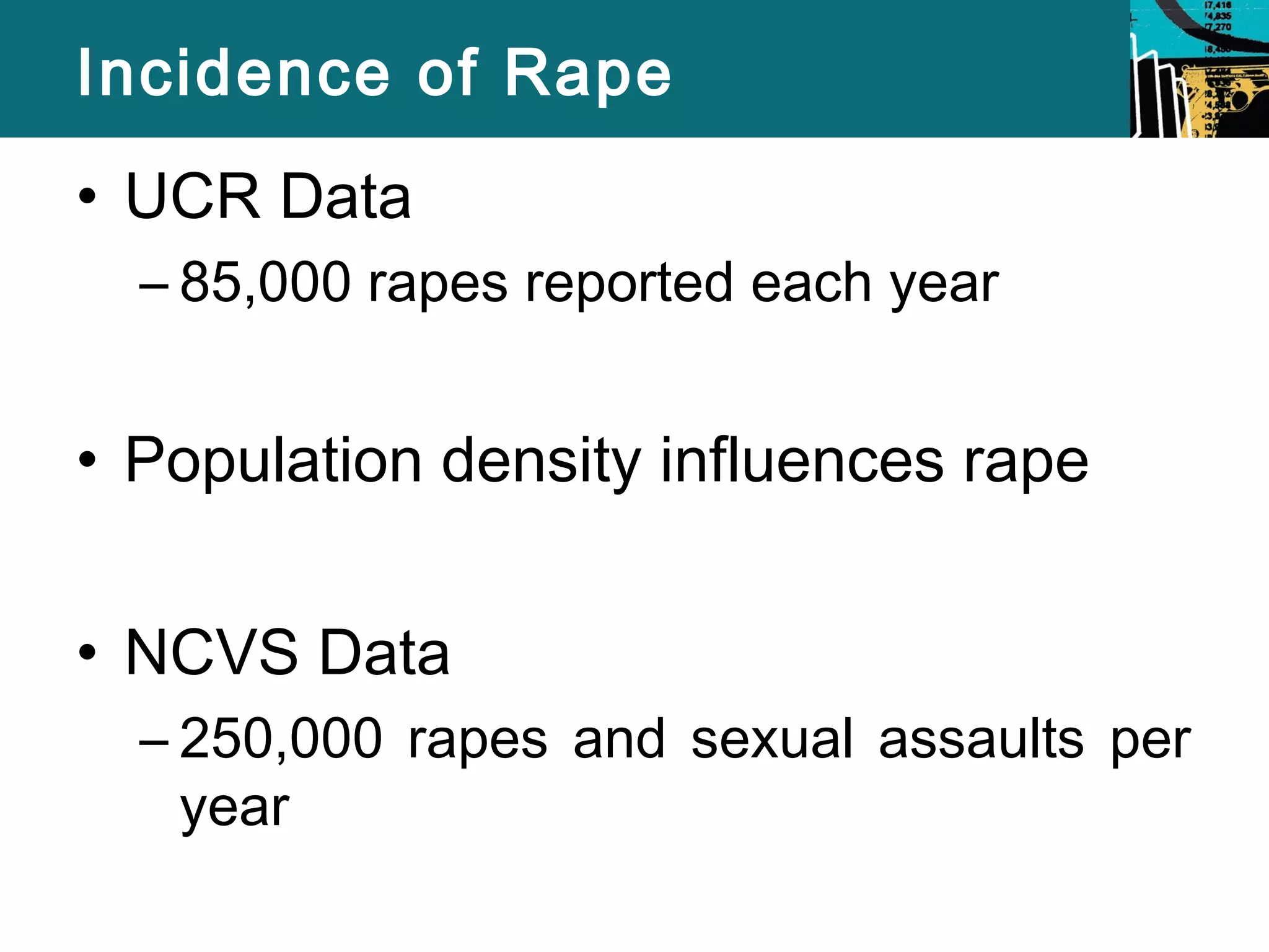 Incidence of Rape 
• UCR Data 
– 85,000 rapes reported each year 
• Population density influences rape 
• NCVS Data 
– 250,000 rapes and sexual assaults per 
year 
 