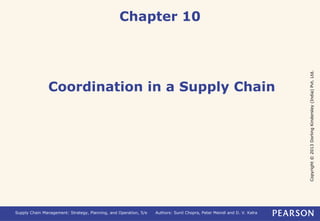Copyright © 2013 Dorling Kindersley (India) Pvt. Ltd. 
Chapter 10 
Coordination in a Supply Chain 
Supply Chain Management: Strategy, Planning, and Operation, 5/e Authors: Sunil Chopra, Peter Meindl and D. V. Kalra 
 
