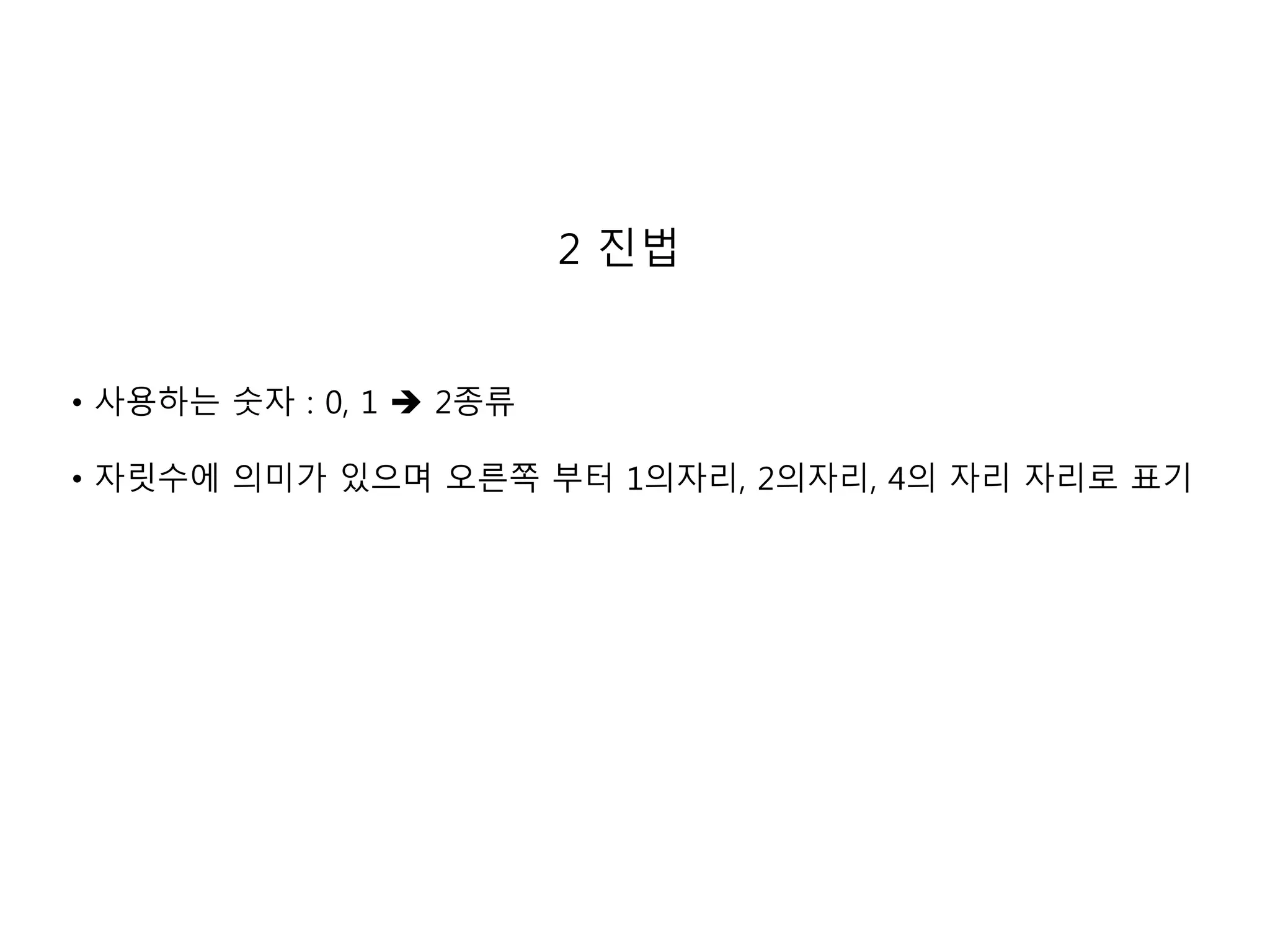 • 사용하는 숫자 : 0, 1  2종류 
2 진법 
• 자릿수에 의미가 있으며 오른쪽 부터 1의자리, 2의자리, 4의 자리 자리로 표기 
 