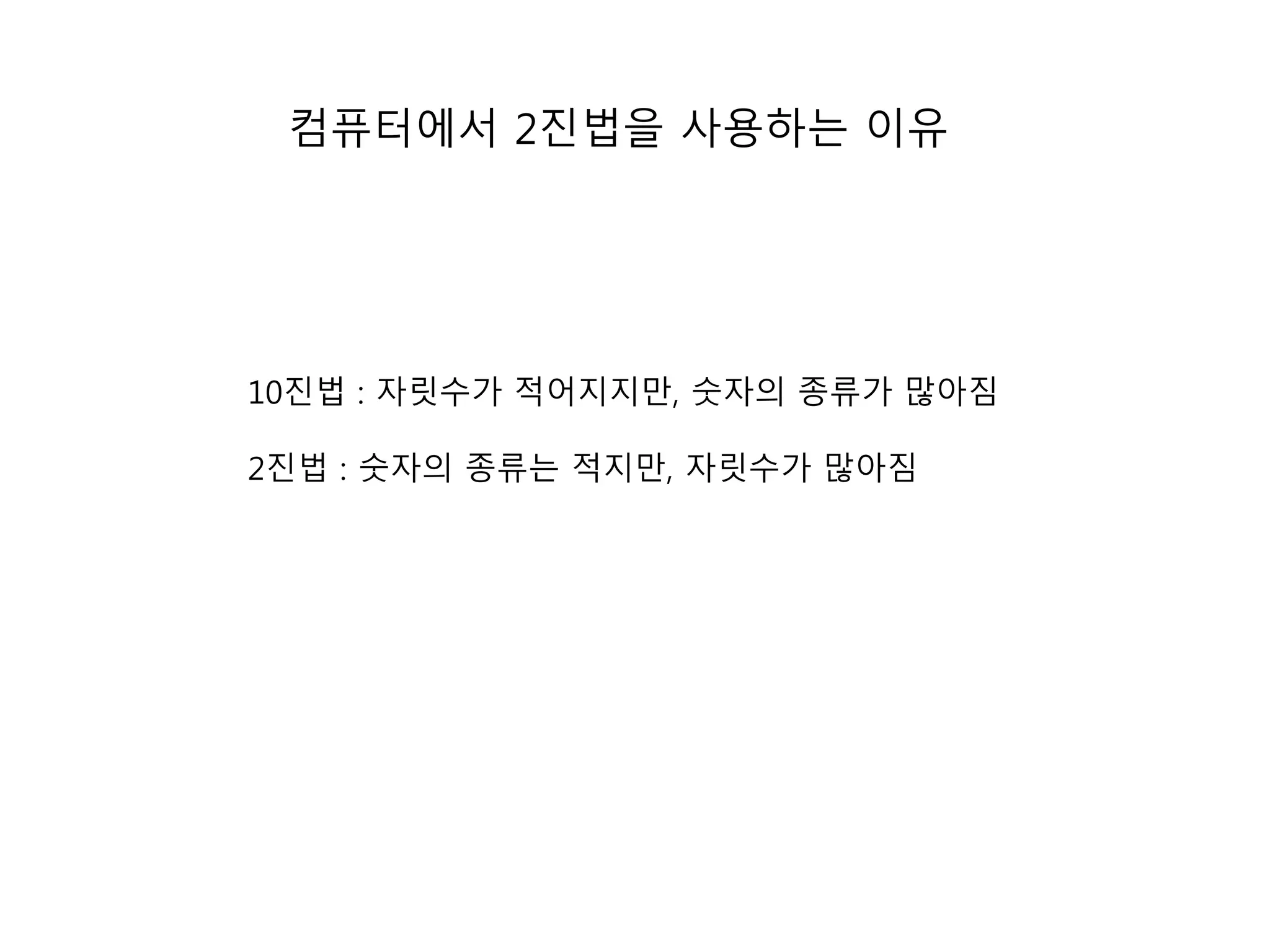 컴퓨터에서 2진법을 사용하는 이유 
10진법 : 자릿수가 적어지지만, 숫자의 종류가 많아짐 
2진법 : 숫자의 종류는 적지만, 자릿수가 많아짐 
 