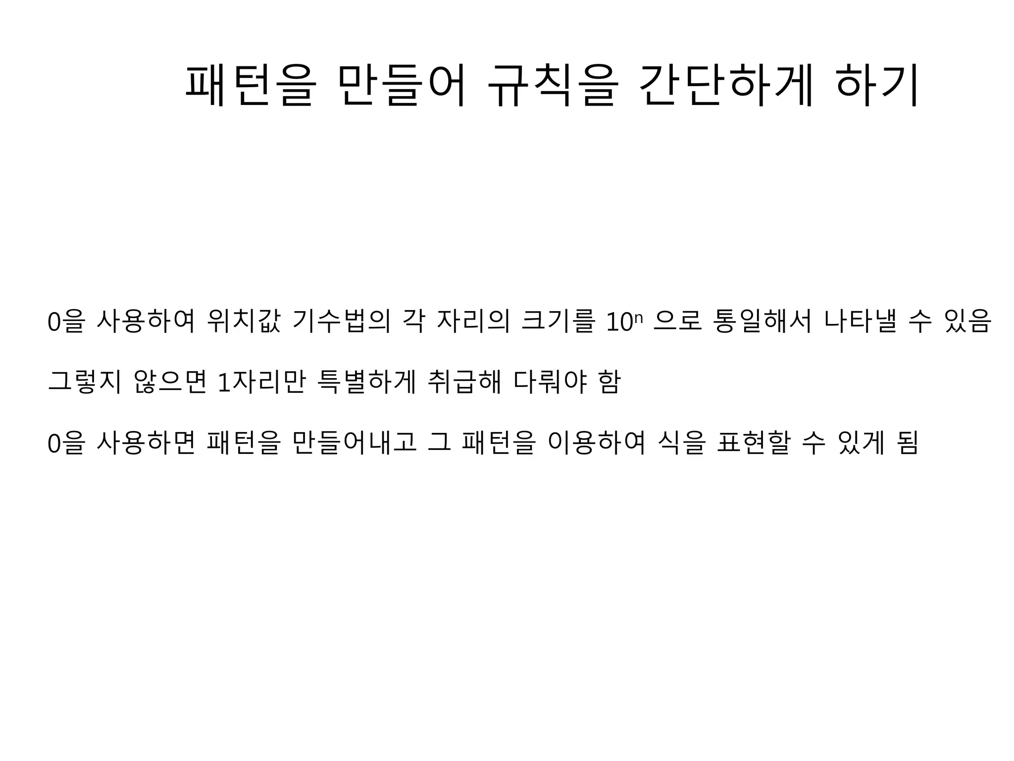 패턴을 만들어 규칙을 간단하게 하기 
0을 사용하여 위치값 기수법의 각 자리의 크기를 10n 으로 통일해서 나타낼 수 있음 
그렇지 않으면 1자리만 특별하게 취급해 다뤄야 함 
0을 사용하면 패턴을 만들어내고 그 패턴을 이용하여 식을 표현할 수 있게 됨 
 