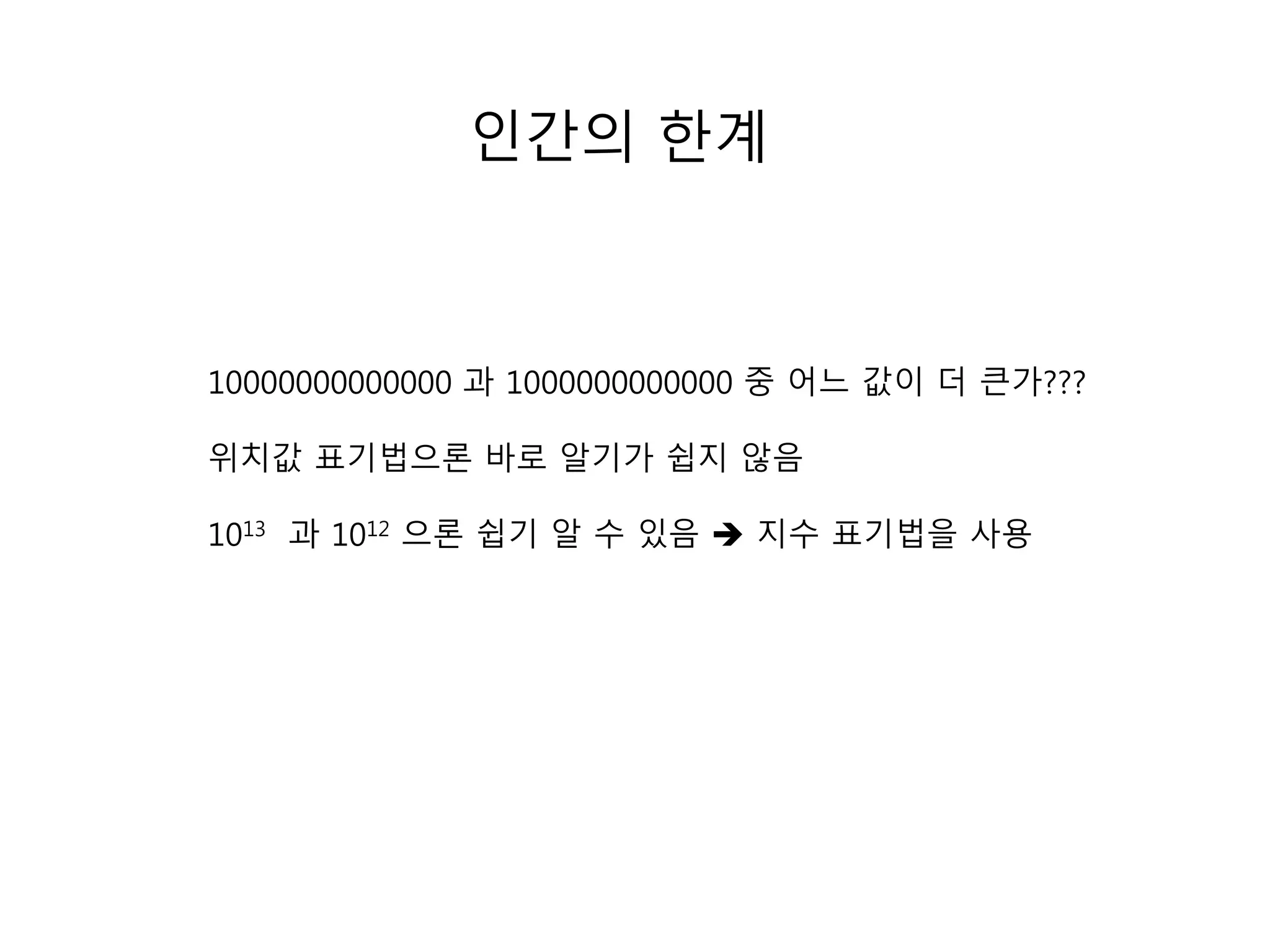 인간의 한계 
10000000000000 과 1000000000000 중 어느 값이 더 큰가??? 
위치값 표기법으론 바로 알기가 쉽지 않음 
1013 과 1012 으론 쉽기 알 수 있음  지수 표기법을 사용 
 