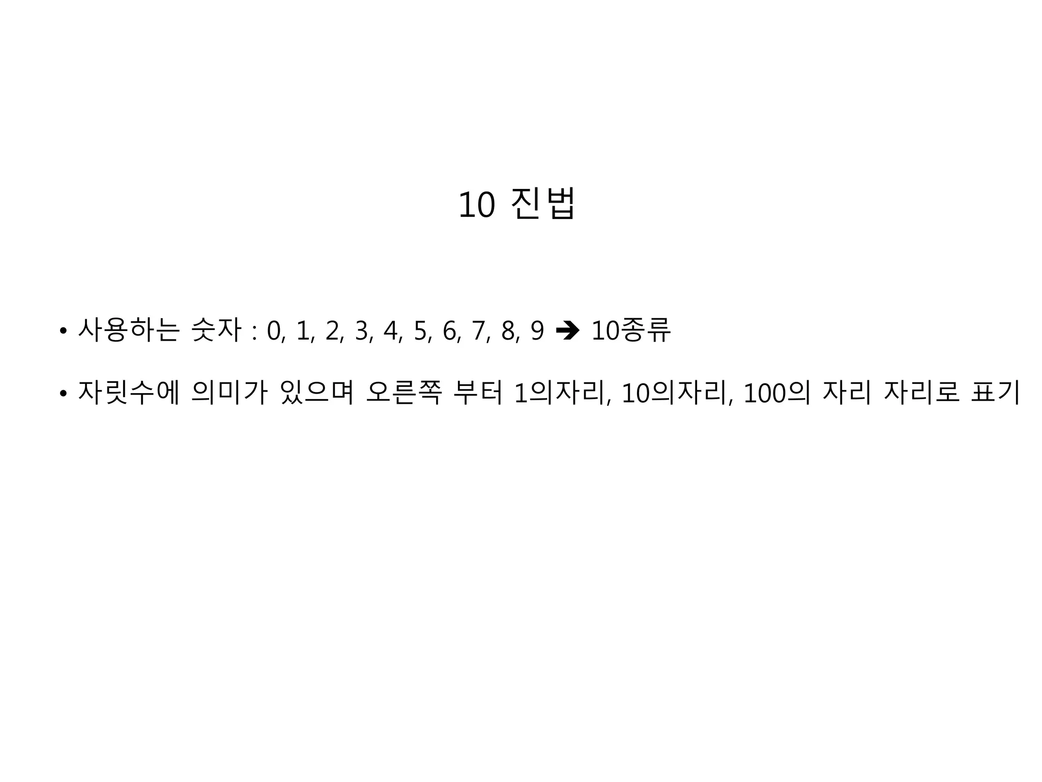 10 진법 
• 사용하는 숫자 : 0, 1, 2, 3, 4, 5, 6, 7, 8, 9  10종류 
• 자릿수에 의미가 있으며 오른쪽 부터 1의자리, 10의자리, 100의 자리 자리로 표기 
 