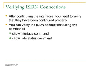Release 16/07/2009Jetking Infotrain Ltd.
Verifying ISDN Connections
 After configuring the interfaces, you need to verify
that they have been configured properly
 You can verify the ISDN connections using two
commands
 show interface command
 show isdn status command
 
