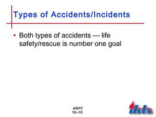 ARFF
10–10
Types of Accidents/Incidents
• Both types of accidents — life
safety/rescue is number one goal
 