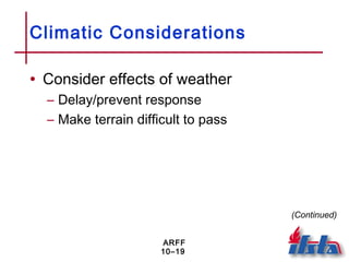 ARFF
10–19
Climatic Considerations
• Consider effects of weather
– Delay/prevent response
– Make terrain difficult to pass
(Continued)
 