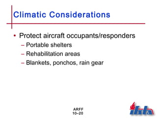 ARFF
10–20
Climatic Considerations
• Protect aircraft occupants/responders
– Portable shelters
– Rehabilitation areas
– Blankets, ponchos, rain gear
 