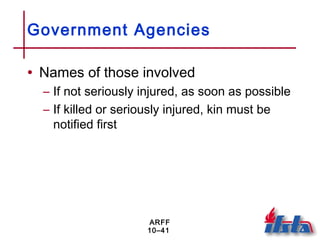 ARFF
10–41
Government Agencies
• Names of those involved
– If not seriously injured, as soon as possible
– If killed or seriously injured, kin must be
notified first
 