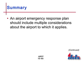 ARFF
10–80
Summary
• An airport emergency response plan
should include multiple considerations
about the airport to which it applies.
(Continued)
 