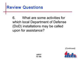 ARFF
10–86
Review Questions
6. What are some activities for
which local Department of Defense
(DoD) installations may be called
upon for assistance?
(Continued)
 
