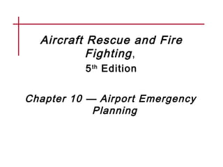 Aircraft Rescue and Fire
Fighting,
5th
Edition
Chapter 10 — Airport Emergency
Planning
 