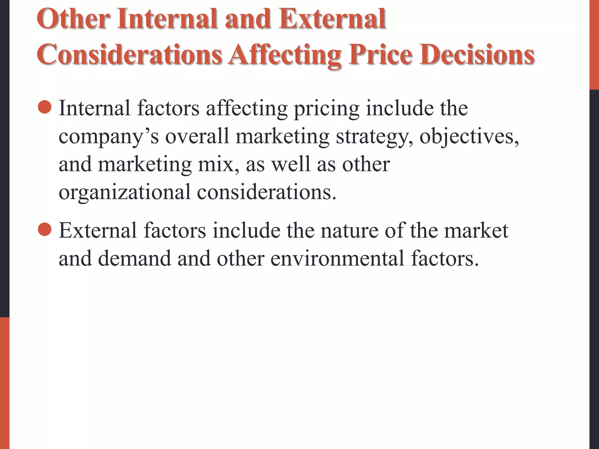 Other Internal and External
Considerations Affecting Price Decisions
 Internal factors affecting pricing include the
company’s overall marketing strategy, objectives,
and marketing mix, as well as other
organizational considerations.
 External factors include the nature of the market
and demand and other environmental factors.
 