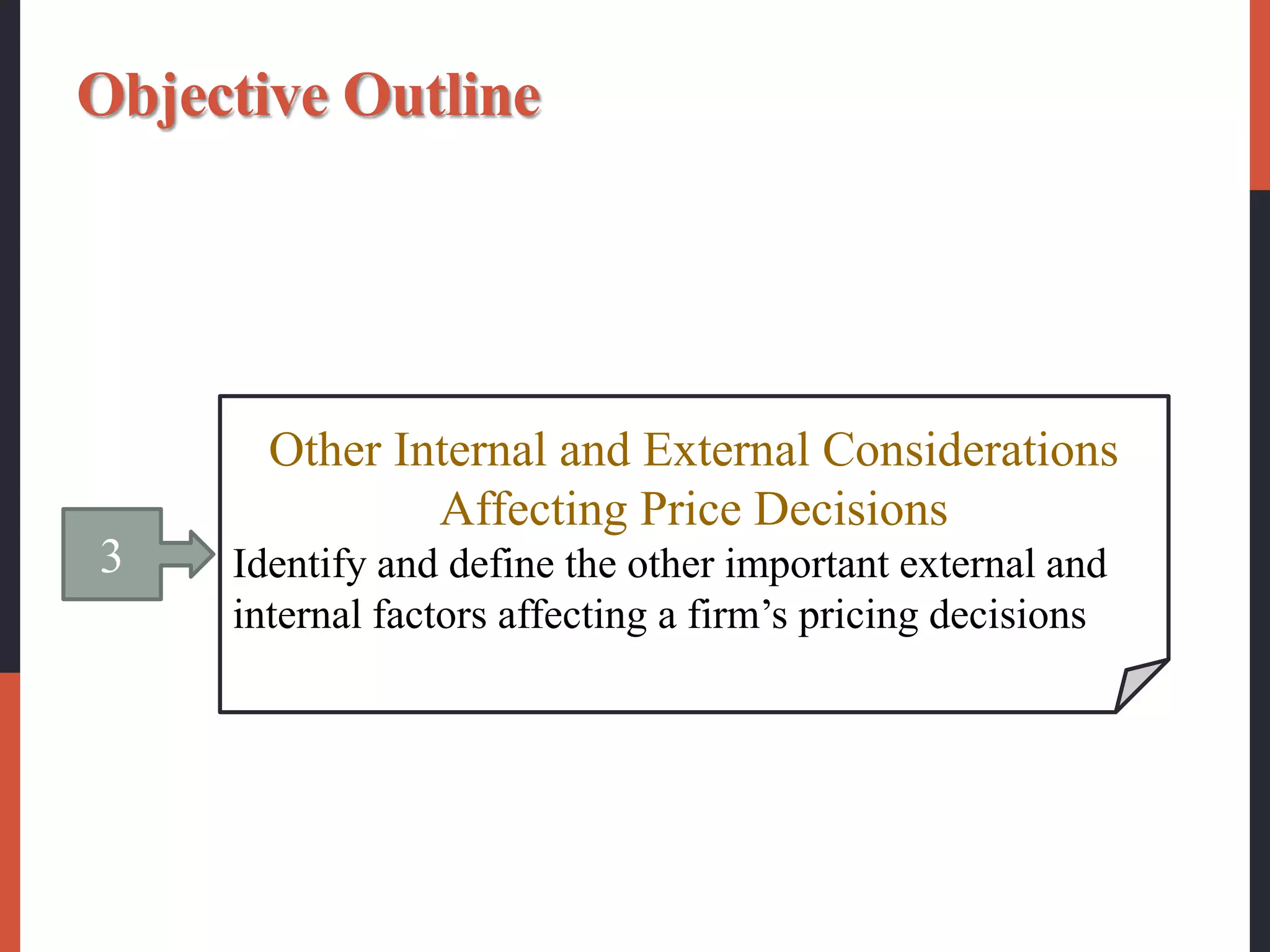 3
Other Internal and External Considerations
Affecting Price Decisions
Identify and define the other important external and
internal factors affecting a firm’s pricing decisions
Objective Outline
 