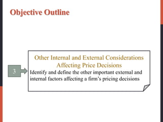 3
Other Internal and External Considerations
Affecting Price Decisions
Identify and define the other important external and
internal factors affecting a firm’s pricing decisions
Objective Outline
 