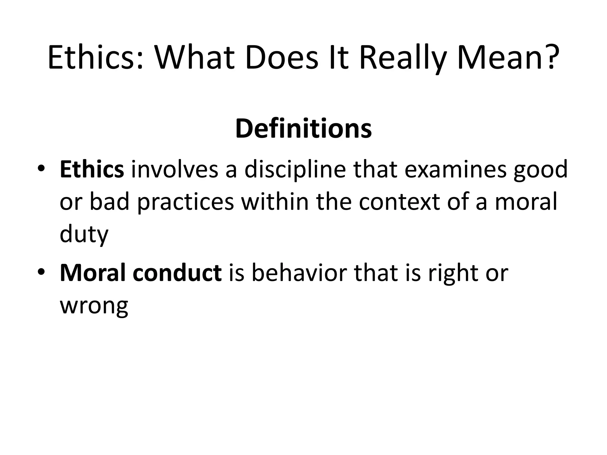 Ethics: What Does It Really Mean?
Definitions
• Ethics involves a discipline that examines good
or bad practices within the context of a moral
duty
• Moral conduct is behavior that is right or
wrong
 