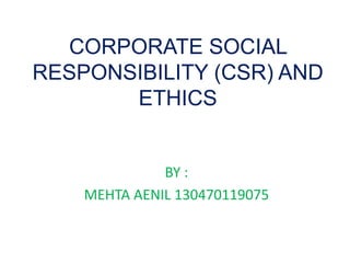 CORPORATE SOCIAL
RESPONSIBILITY (CSR) AND
ETHICS
BY :
MEHTA AENIL 130470119075
 