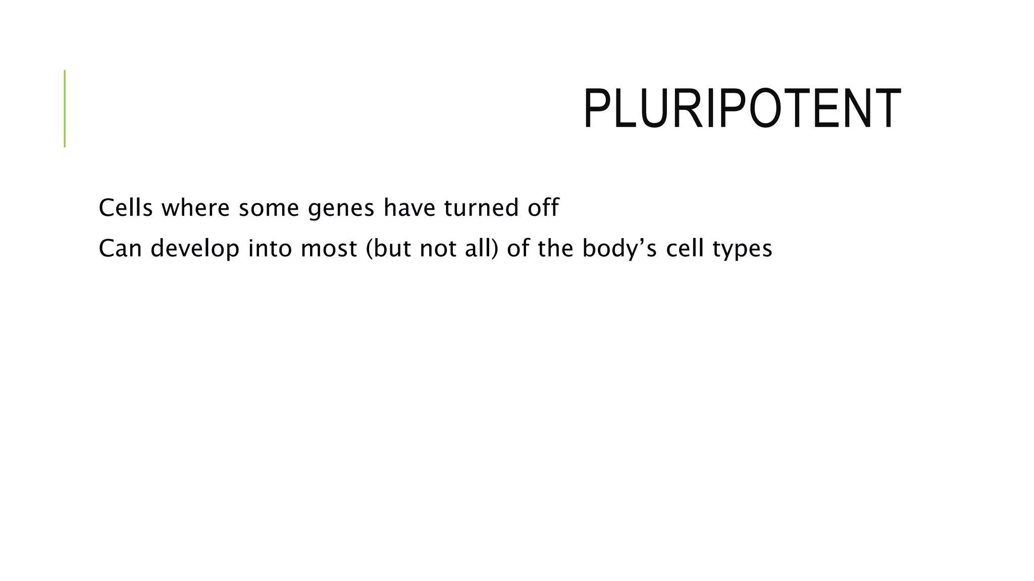 PLURIPOTENT
Cells where some genes have turned off
Can develop into most (but not all) of the body’s cell types
 