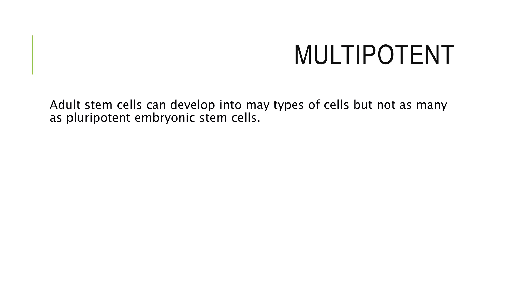 MULTIPOTENT
Adult stem cells can develop into may types of cells but not as many
as pluripotent embryonic stem cells.
 