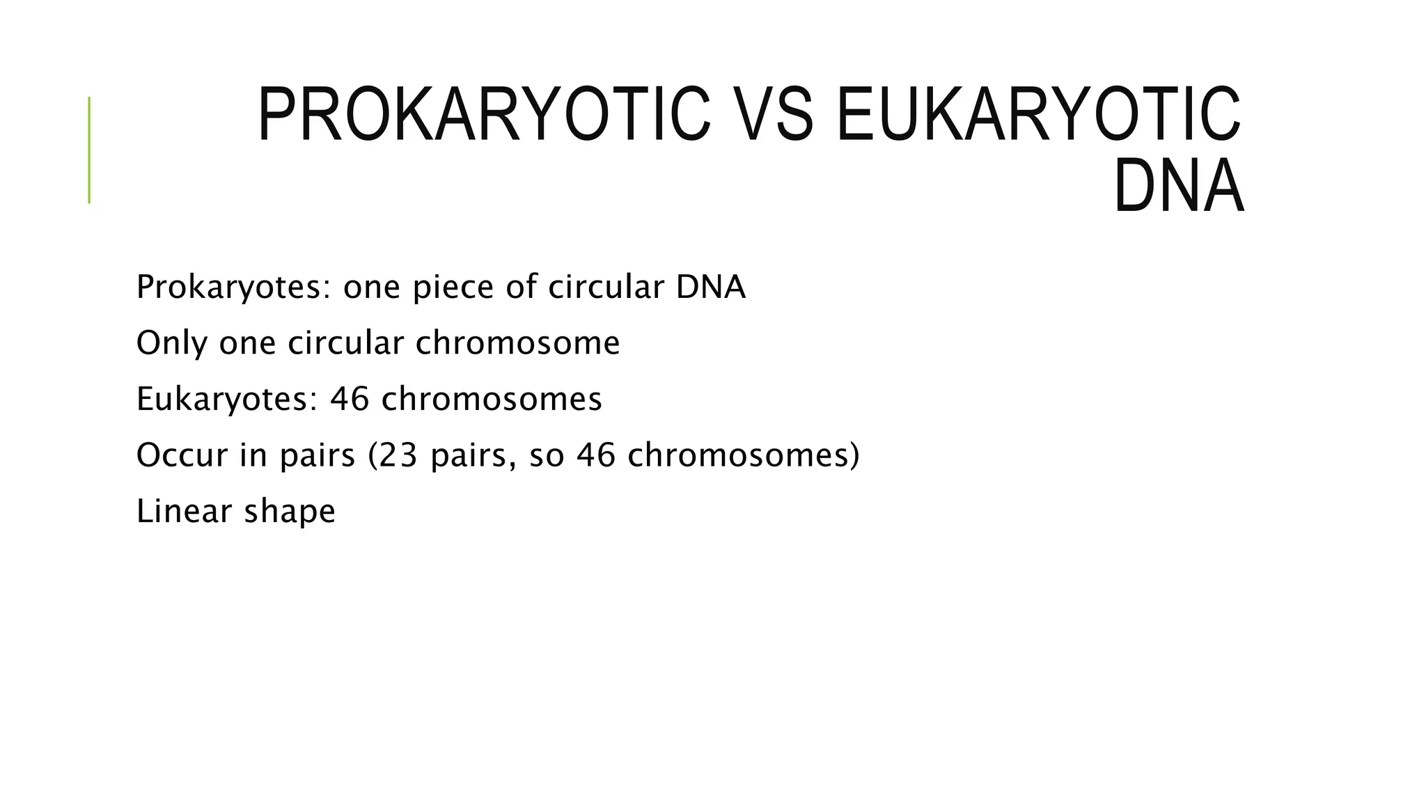 PROKARYOTIC VS EUKARYOTIC
DNA
Prokaryotes: one piece of circular DNA
Only one circular chromosome
Eukaryotes: 46 chromosomes
Occur in pairs (23 pairs, so 46 chromosomes)
Linear shape
 