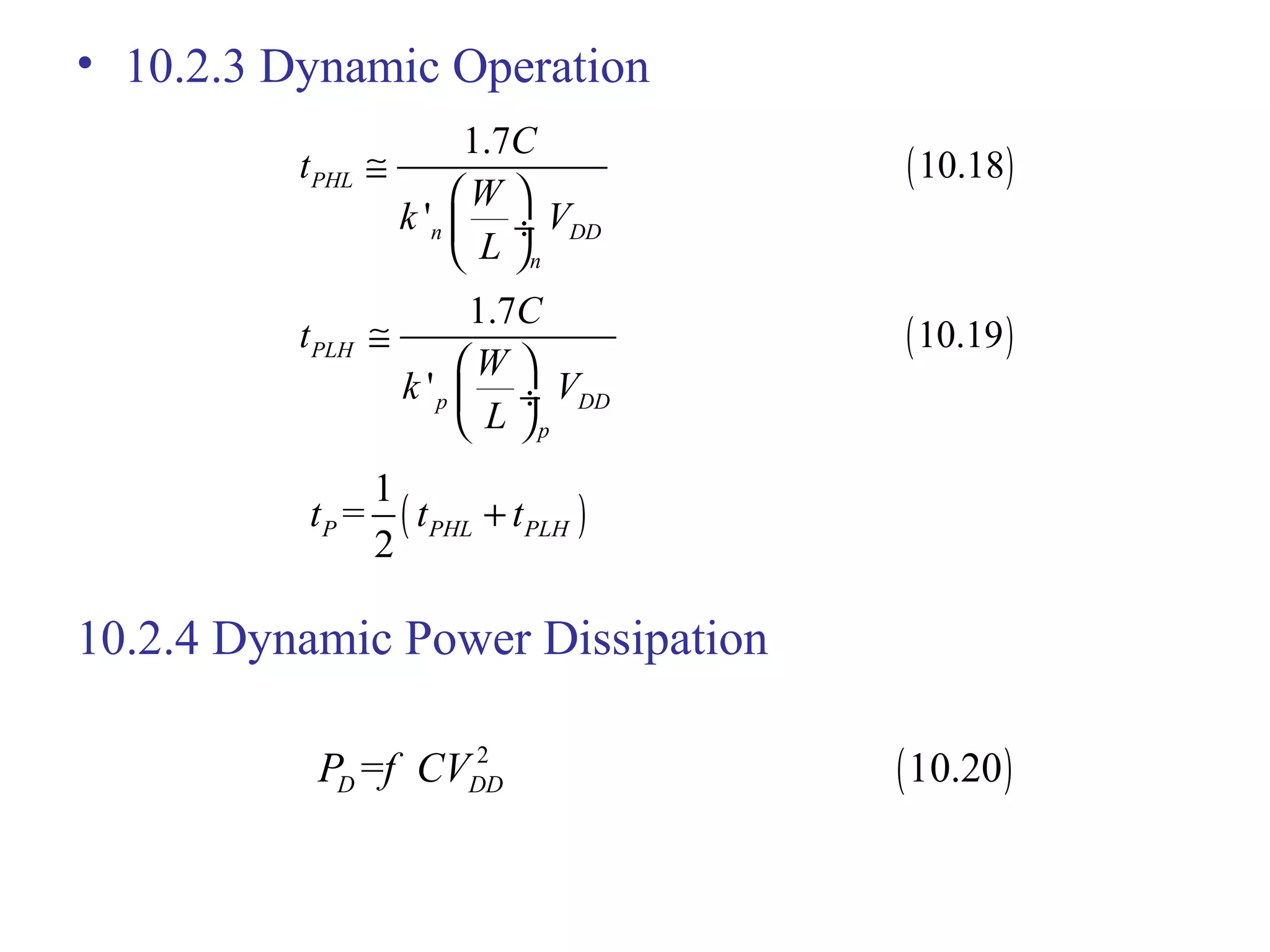 • 10.2.3 Dynamic Operation
10.2.4 Dynamic Power Dissipation
( )
1.7
10.18
'
PHL
n DD
n
C
t
W
k V
L
≅
 
 ÷
 
( )
1.7
10.19
'
PLH
p DD
p
C
t
W
k V
L
≅
 
 ÷
 
( )
1
=
2
P PHL PLHt t t+
( )2
= 10.20D DDP f CV
 