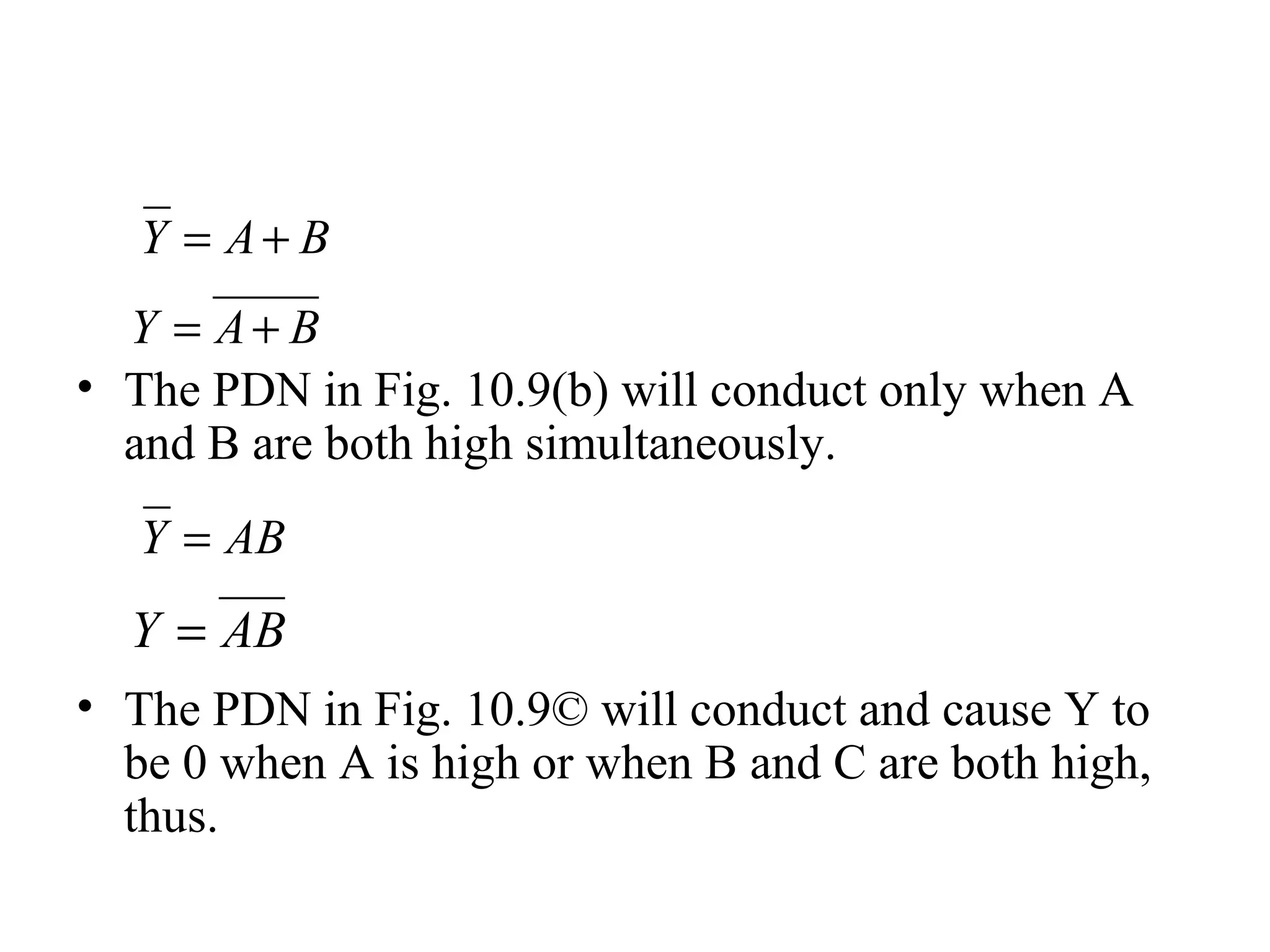 • The PDN in Fig. 10.9(b) will conduct only when A
and B are both high simultaneously.
• The PDN in Fig. 10.9© will conduct and cause Y to
be 0 when A is high or when B and C are both high,
thus.
BAY +=
BAY +=
ABY =
ABY =
 