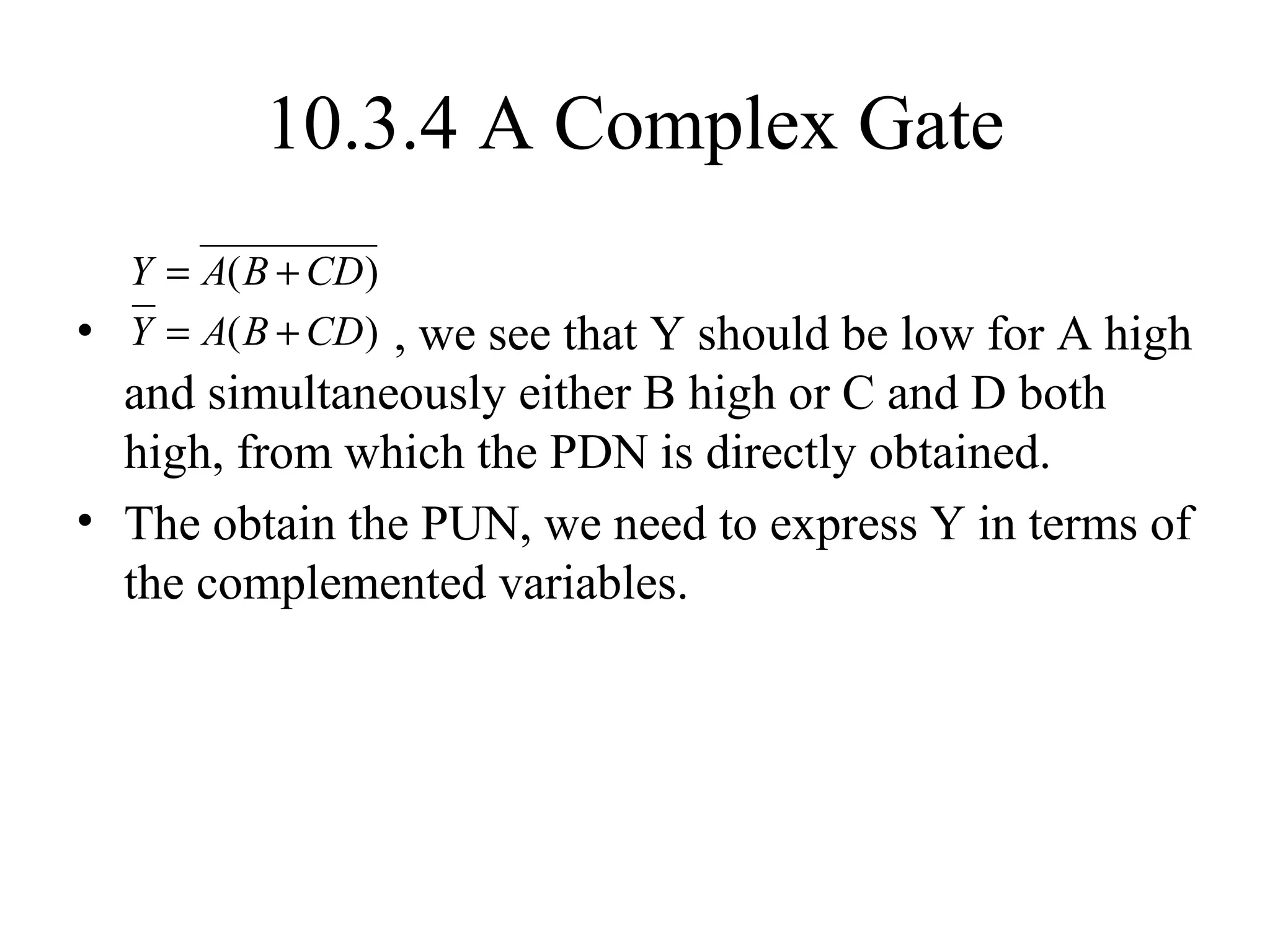 • , we see that Y should be low for A high
and simultaneously either B high or C and D both
high, from which the PDN is directly obtained.
• The obtain the PUN, we need to express Y in terms of
the complemented variables.
)( CDBAY +=
)( CDBAY +=
10.3.4 A Complex Gate
 