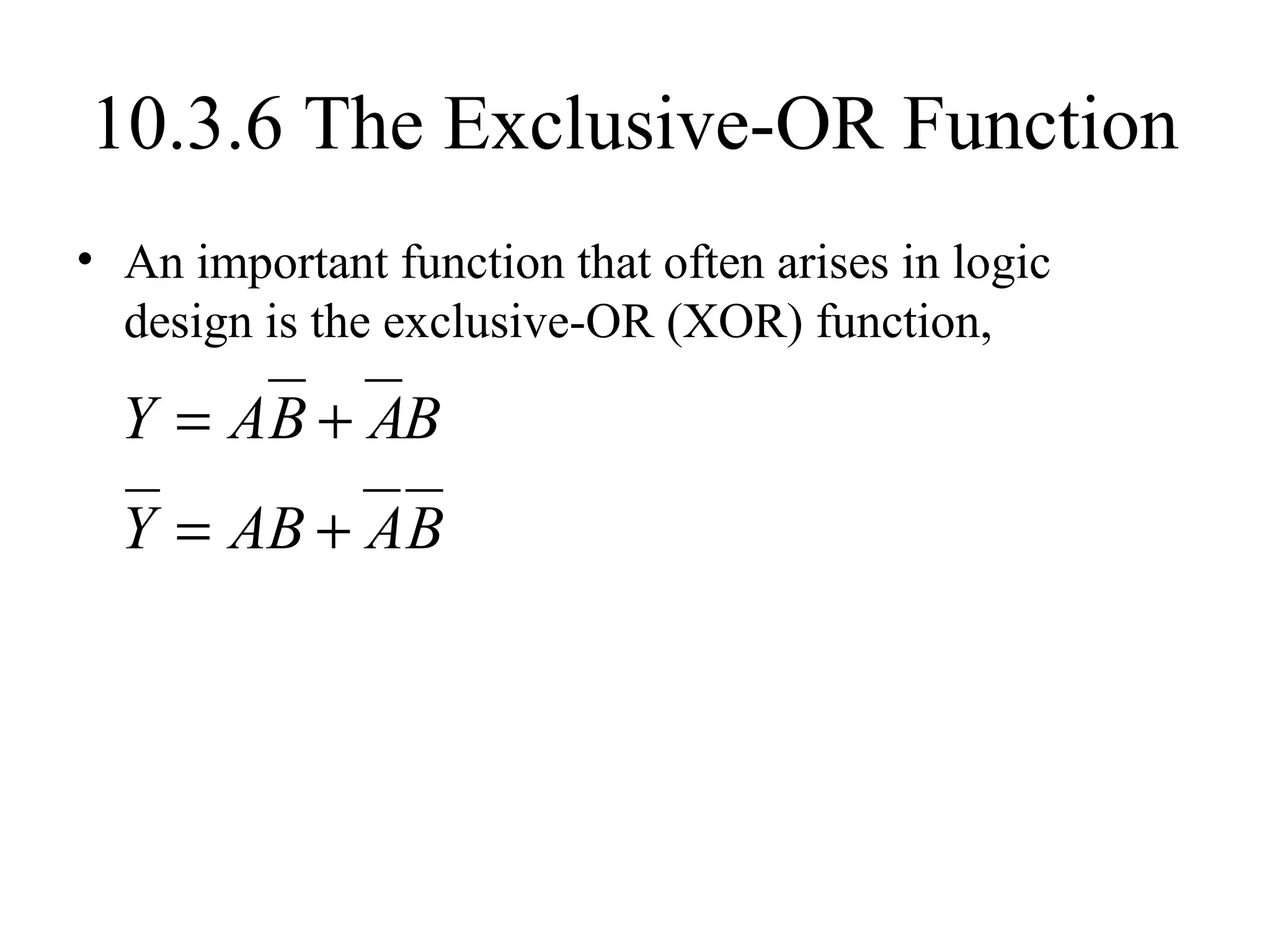10.3.6 The Exclusive-OR Function
• An important function that often arises in logic
design is the exclusive-OR (XOR) function,
BABAY +=
BAABY +=
 