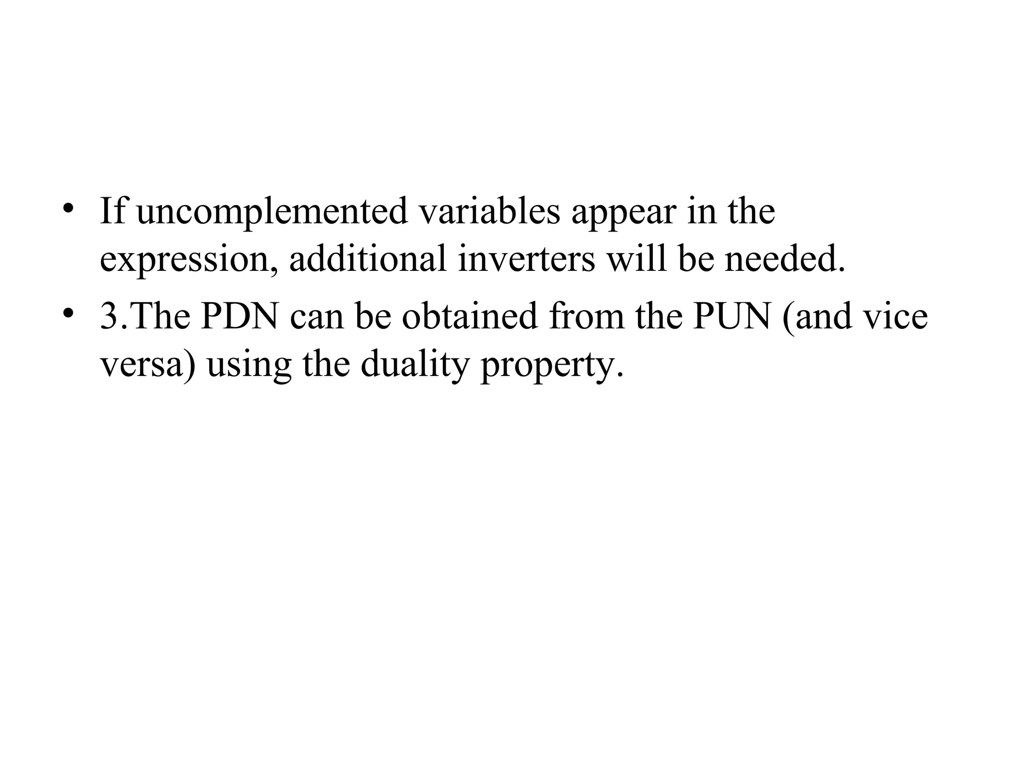 • If uncomplemented variables appear in the
expression, additional inverters will be needed.
• 3.The PDN can be obtained from the PUN (and vice
versa) using the duality property.
 