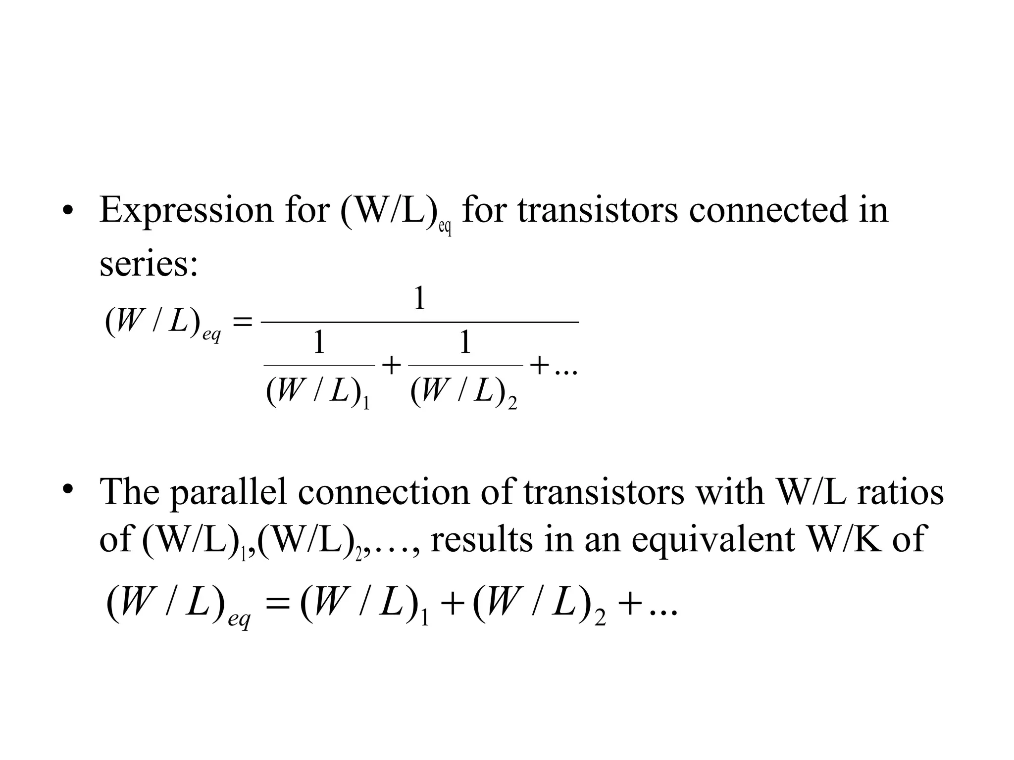 • Expression for (W/L)eq for transistors connected in
series:
• The parallel connection of transistors with W/L ratios
of (W/L)1,(W/L)2,…, results in an equivalent W/K of
...
)/(
1
)/(
1
1
)/(
21
++
=
LWLW
LW eq
...)/()/()/( 21 ++= LWLWLW eq
 