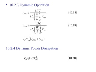 • 10.2.3 Dynamic Operation
10.2.4 Dynamic Power Dissipation
( )
1.7
10.18
'
PHL
n DD
n
C
t
W
k V
L
≅
 
 ÷
 
( )
1.7
10.19
'
PLH
p DD
p
C
t
W
k V
L
≅
 
 ÷
 
( )
1
=
2
P PHL PLHt t t+
( )2
= 10.20D DDP f CV
 