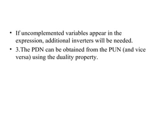 • If uncomplemented variables appear in the
expression, additional inverters will be needed.
• 3.The PDN can be obtained from the PUN (and vice
versa) using the duality property.
 