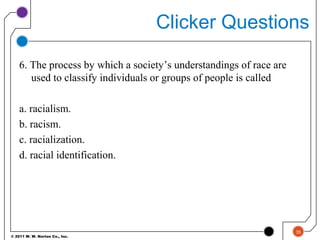 © 2011 W. W. Norton Co., Inc.
Clicker Questions
6. The process by which a society’s understandings of race are
used to classify individuals or groups of people is called
a. racialism.
b. racism.
c. racialization.
d. racial identification.
35
 
