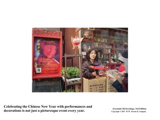 Celebrating the Chinese New Year with performances and
decorations is not just a picturesque event every year.
Essentials Of Sociology, 3rd Edition
Copyright © 2011 W.W. Norton & Company
 
