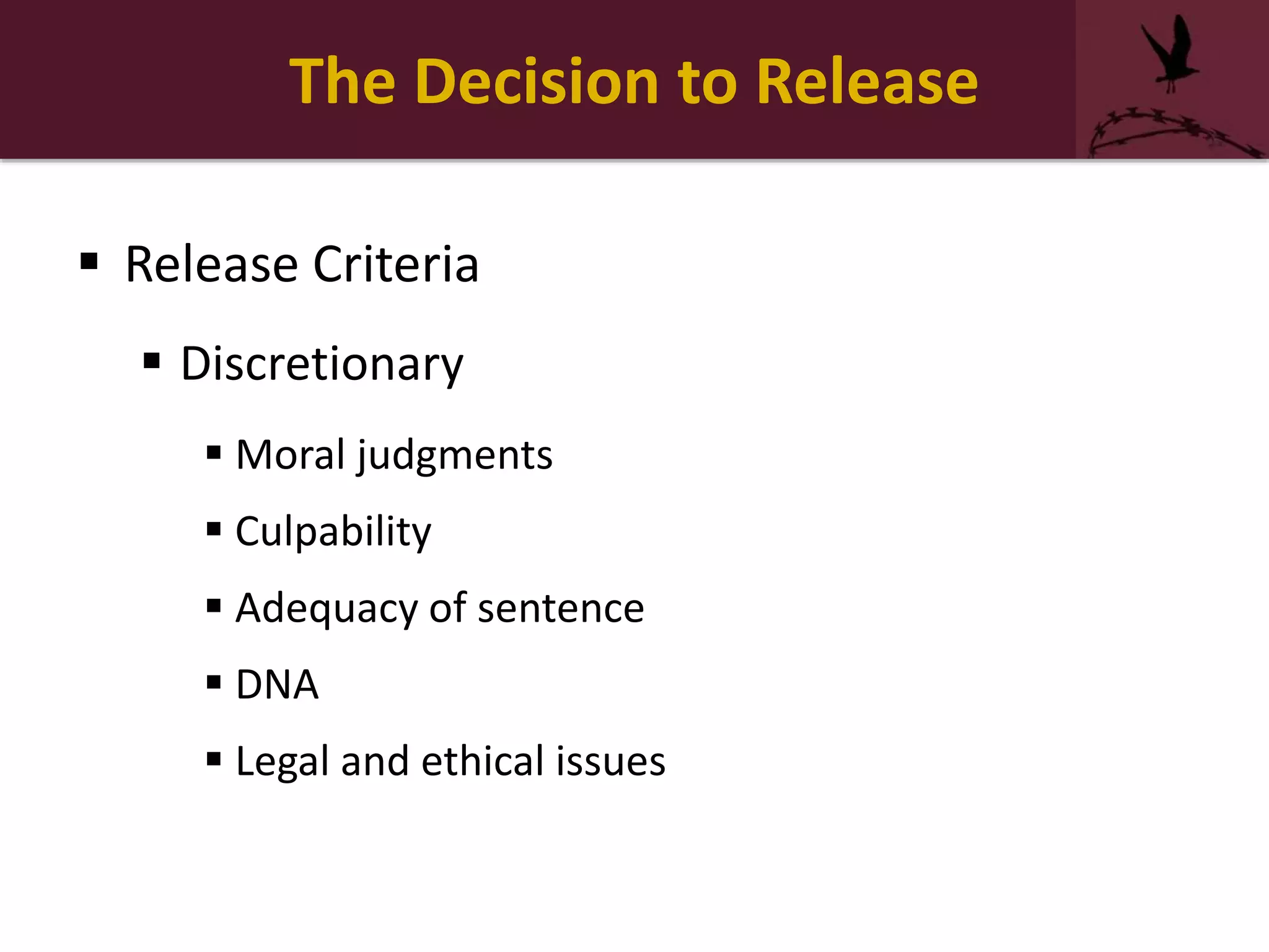 The Decision to Release
 Release Criteria
 Discretionary
 Moral judgments
 Culpability
 Adequacy of sentence
 DNA
 Legal and ethical issues
 