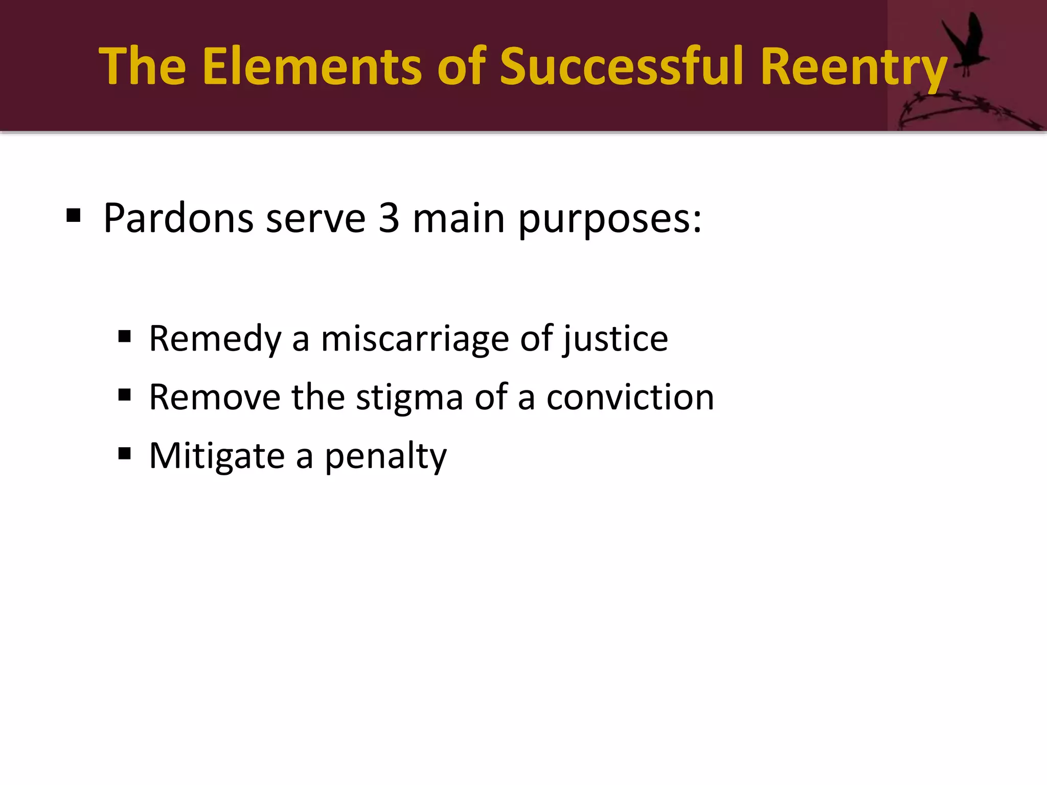 The Elements of Successful Reentry
 Pardons serve 3 main purposes:
 Remedy a miscarriage of justice
 Remove the stigma of a conviction
 Mitigate a penalty
 