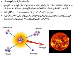 • £ÀÆåQèÃAiÀÄ ¸ÀA«Ä®£À:
• JgÀqÀÄ ºÀUÀÄgÀ £ÀÆåQèAiÀÄ¸ïUÀ¼ÀÄ¸ÀA«Ä®£À ºÉÆA¢ MAzÀÄ ¨sÁgÀªÁzÀ
©ÃdªÁV ºÉZÀÄÑ±ÀQÛ ©qÀÄUÀqÉAiÀiÁUÀÄªÀ £ÀÆåQèÃAiÀÄ QæAiÉÄ.
• GzÁ: 1H2 + 1H3 ------------ 2He4 +1 n0 + ±ÀQÛ.
• ¸ÀÆAiÀÄð ªÀÄvÀÄÛ £ÀPÀëvÀæUÀ¼À°è GvÁàzÀ£ÉAiÀiÁUÀÄªÀ ±ÀQÛAiÀÄÄ
GµÀÚ £ÀÆåQèÃAiÀÄ ¸ÀA«Ä®£À QæAiÉÄ¬ÄAzÁVzÉ.
 