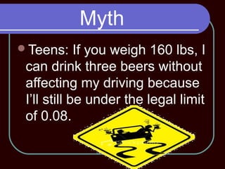Myth
Teens: If you weigh 160 lbs, I
can drink three beers without
affecting my driving because
I’ll still be under the legal limit
of 0.08.
 