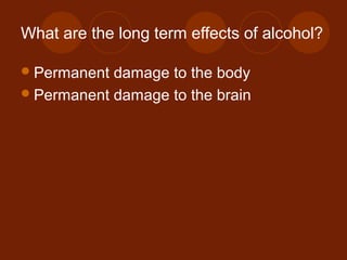 What are the long term effects of alcohol?
Permanent damage to the body
Permanent damage to the brain
 
