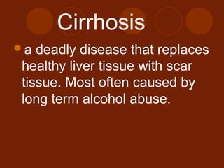 Cirrhosis
a deadly disease that replaces
healthy liver tissue with scar
tissue. Most often caused by
long term alcohol abuse.
 