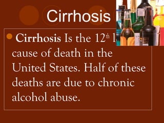 Cirrhosis
Cirrhosis Is the 12th
leading
cause of death in the
United States. Half of these
deaths are due to chronic
alcohol abuse.
 
