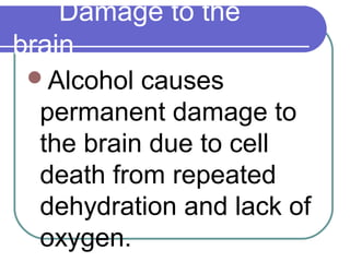 Damage to the
brain
Alcohol causes
permanent damage to
the brain due to cell
death from repeated
dehydration and lack of
oxygen.
 