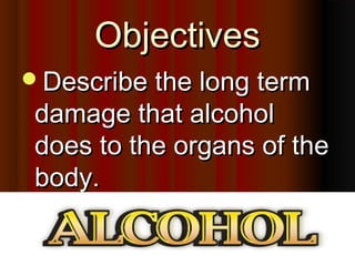 ObjectivesObjectives
Describe the long termDescribe the long term
damage that alcoholdamage that alcohol
does to the organs of thedoes to the organs of the
body.body.
 
