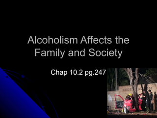 Alcoholism Affects theAlcoholism Affects the
Family and SocietyFamily and Society
Chap 10.2 pg.247Chap 10.2 pg.247
 