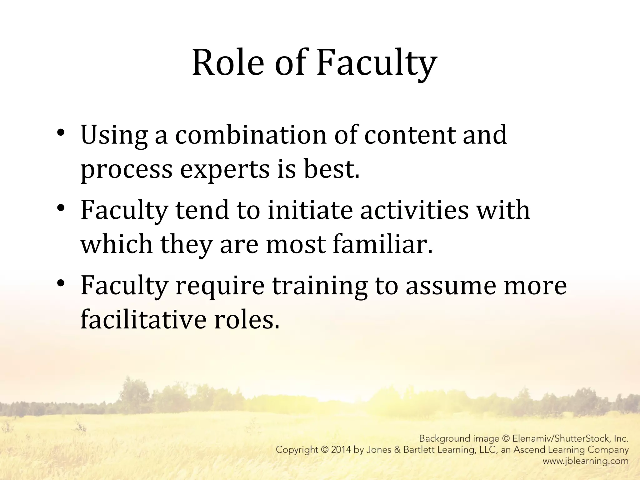 Role of Faculty
• Using a combination of content and
process experts is best.
• Faculty tend to initiate activities with
which they are most familiar.
• Faculty require training to assume more
facilitative roles.
 